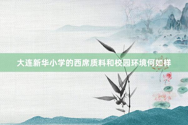 大连新华小学的西席质料和校园环境何如样