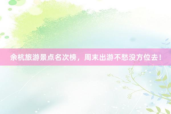 余杭旅游景点名次榜，周末出游不愁没方位去！