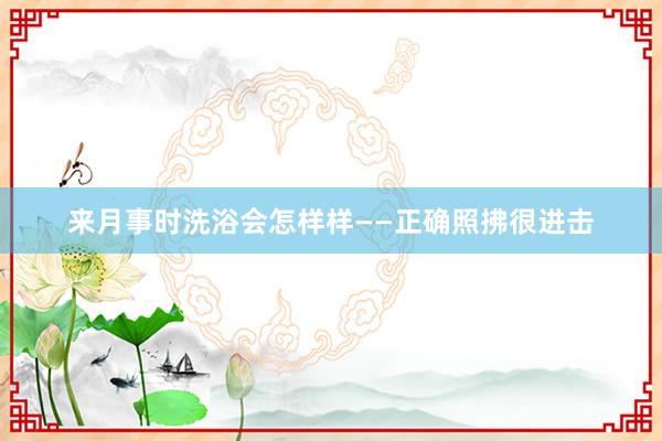 来月事时洗浴会怎样样——正确照拂很进击