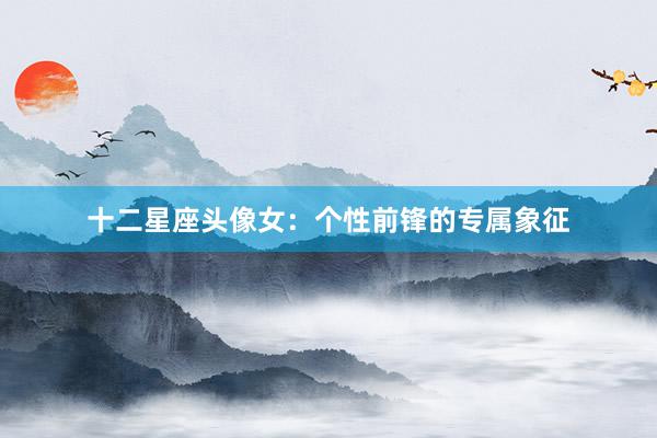 十二星座头像女：个性前锋的专属象征